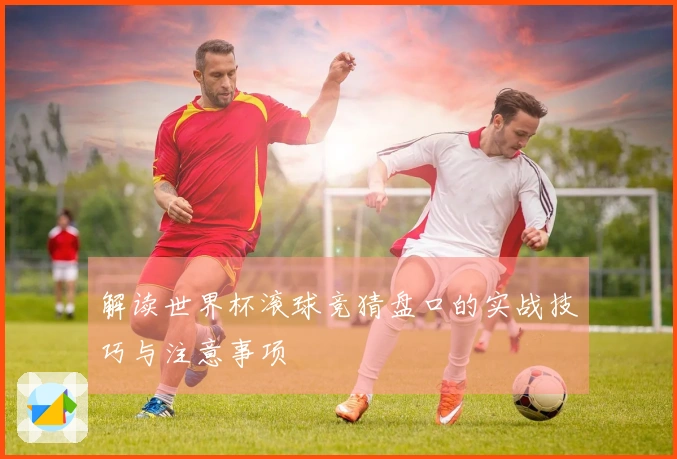 解读世界杯滚球竞猜盘口的实战技巧与注意事项