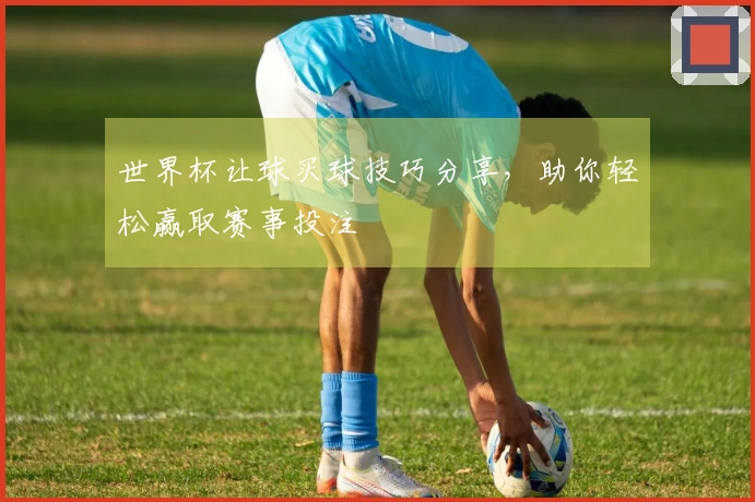 世界杯让球买球技巧分享，助你轻松赢取赛事投注