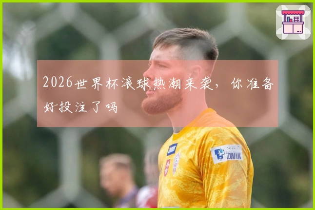 2026世界杯滚球热潮来袭，你准备好投注了吗