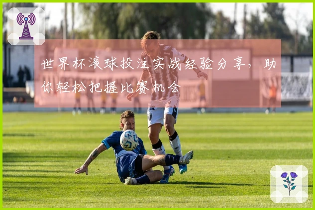 世界杯滚球投注实战经验分享，助你轻松把握比赛机会
