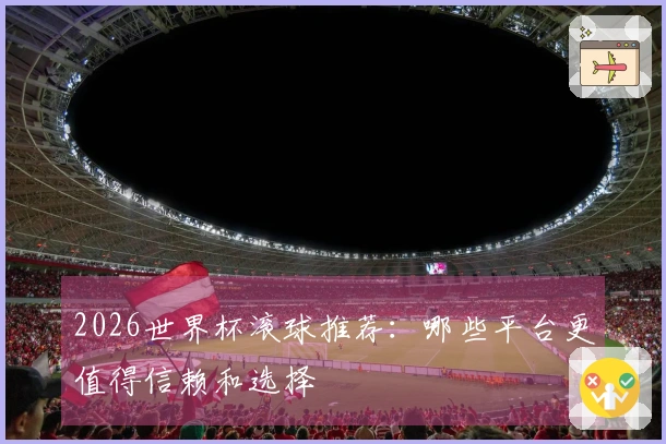 2026世界杯滚球推荐：哪些平台更值得信赖和选择