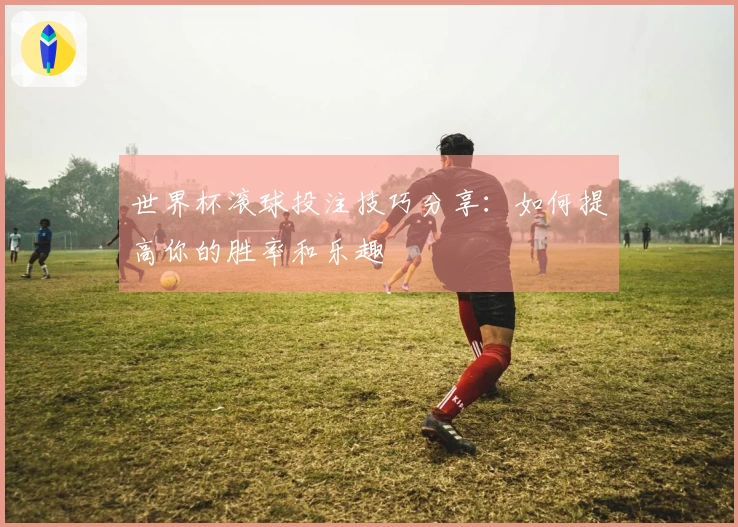 世界杯滚球投注技巧分享：如何提高你的胜率和乐趣