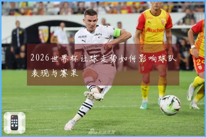 2026世界杯让球走势如何影响球队表现与赛果
