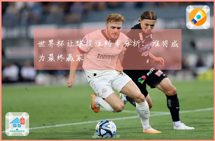 世界杯让球投注赔率分析：谁将成为最终赢家