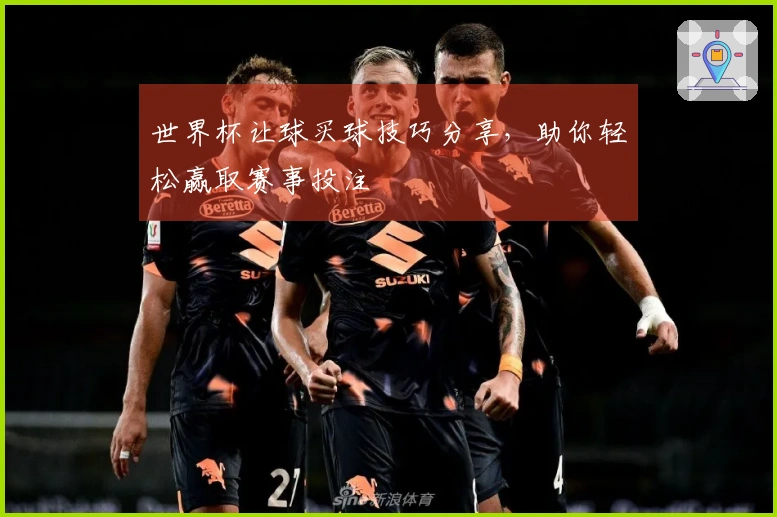 世界杯让球买球技巧分享，助你轻松赢取赛事投注