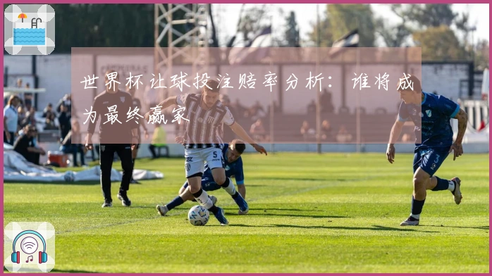 世界杯让球投注赔率分析：谁将成为最终赢家